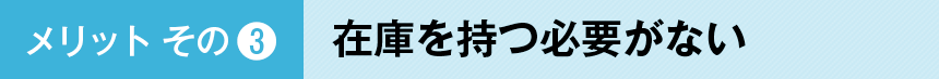 メリットその３：在庫を持つ必要がない